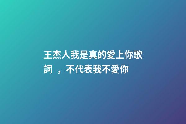 王杰人我是真的愛上你歌詞，不代表我不愛你